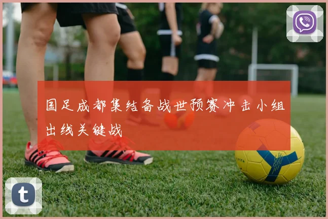 国足成都集结备战世预赛冲击小组出线关键战