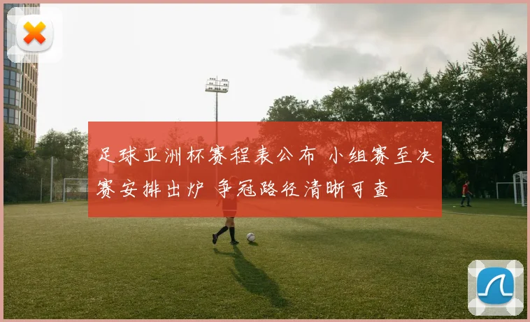 足球亚洲杯赛程表公布 小组赛至决赛安排出炉 争冠路径清晰可查
