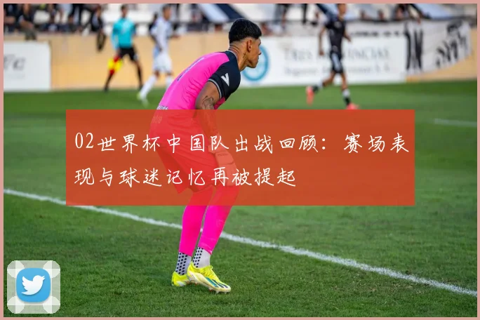 02世界杯中国队出战回顾：赛场表现与球迷记忆再被提起