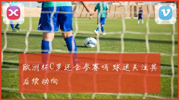 欧洲杯C罗还会参赛吗 球迷关注其后续动向