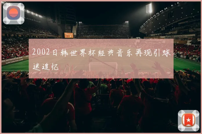 2002日韩世界杯经典音乐再现引球迷追忆