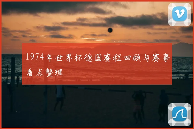 1974年世界杯德国赛程回顾与赛事看点整理