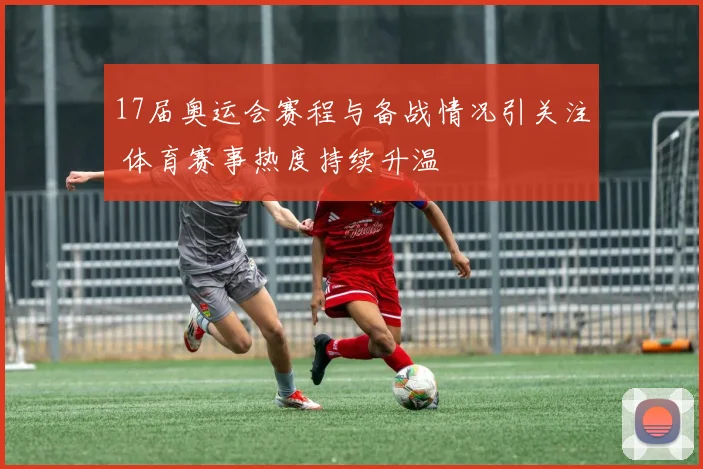 17届奥运会赛程与备战情况引关注 体育赛事热度持续升温