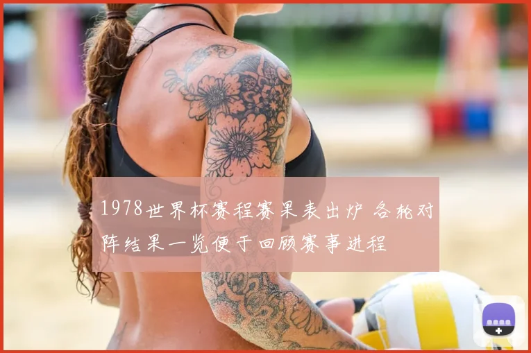 1978世界杯赛程赛果表出炉 各轮对阵结果一览便于回顾赛事进程