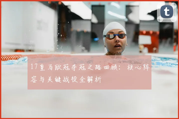 17皇马欧冠夺冠之路回顾：核心阵容与关键战役全解析