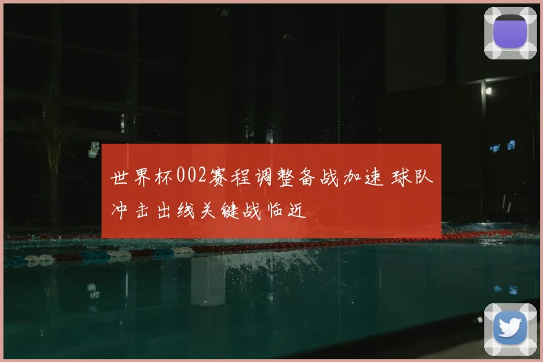 世界杯002赛程调整备战加速 球队冲击出线关键战临近