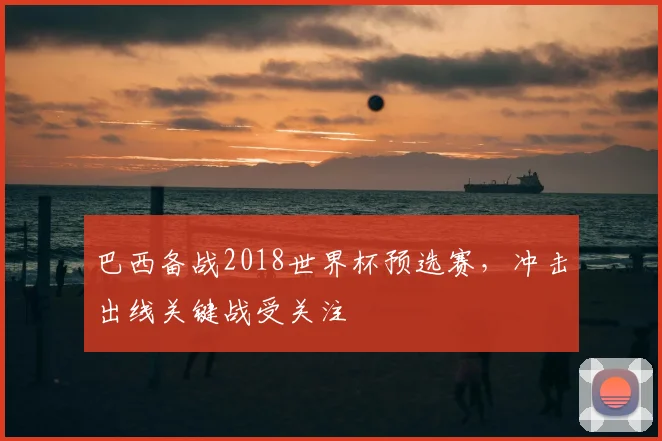 巴西备战2018世界杯预选赛，冲击出线关键战受关注