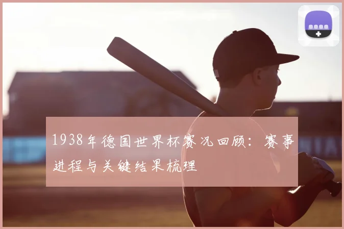1938年德国世界杯赛况回顾：赛事进程与关键结果梳理