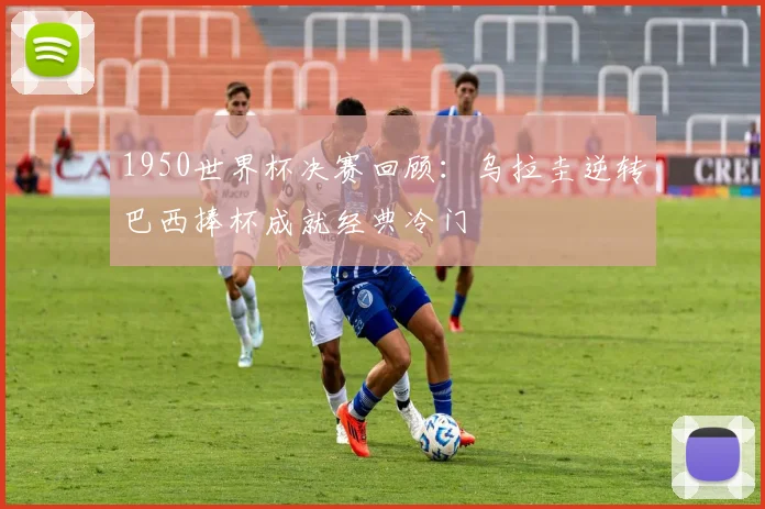 1950世界杯决赛回顾：乌拉圭逆转巴西捧杯成就经典冷门