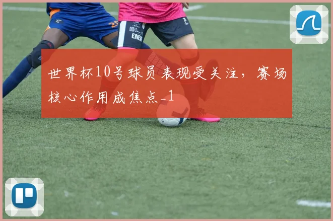 世界杯10号球员表现受关注，赛场核心作用成焦点_1