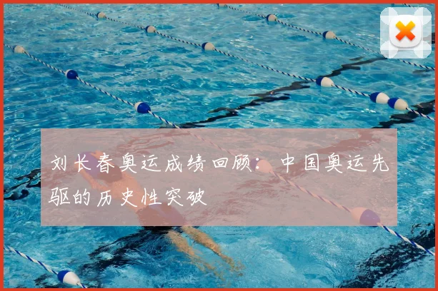 刘长春奥运成绩回顾:中国奥运先驱的历史性突破
