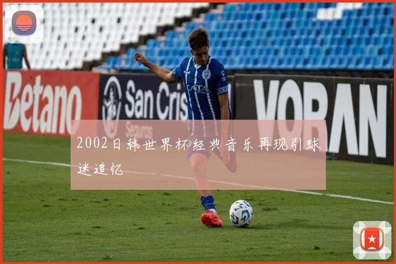 2002日韩世界杯经典音乐再现引球迷追忆