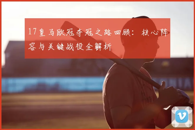 17皇马欧冠夺冠之路回顾:核心阵容与关键战役全解析