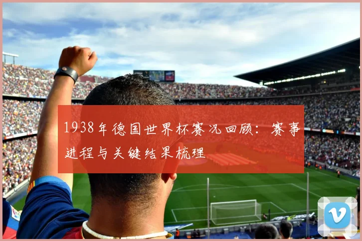 1938年德国世界杯赛况回顾:赛事进程与关键结果梳理