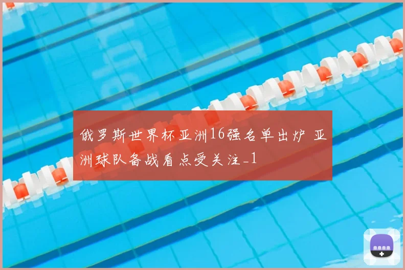 俄罗斯世界杯亚洲16强名单出炉 亚洲球队备战看点受关注_1