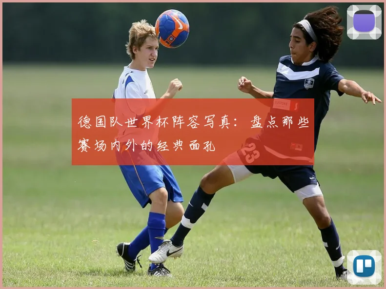 德国队世界杯阵容写真:盘点那些赛场内外的经典面孔
