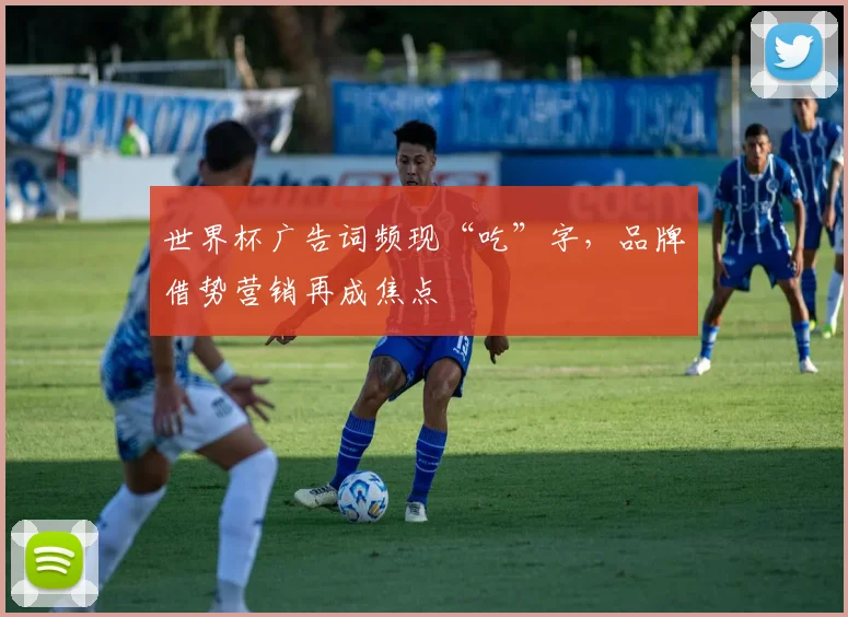 世界杯广告词频现“吃”字,品牌借势营销再成焦点