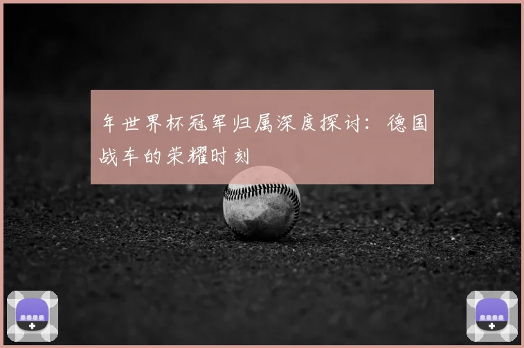 年世界杯冠军归属深度探讨:德国战车的荣耀时刻