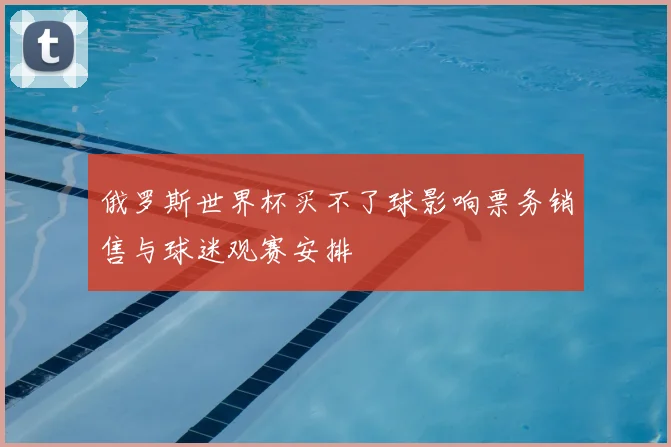 俄罗斯世界杯买不了球影响票务销售与球迷观赛安排