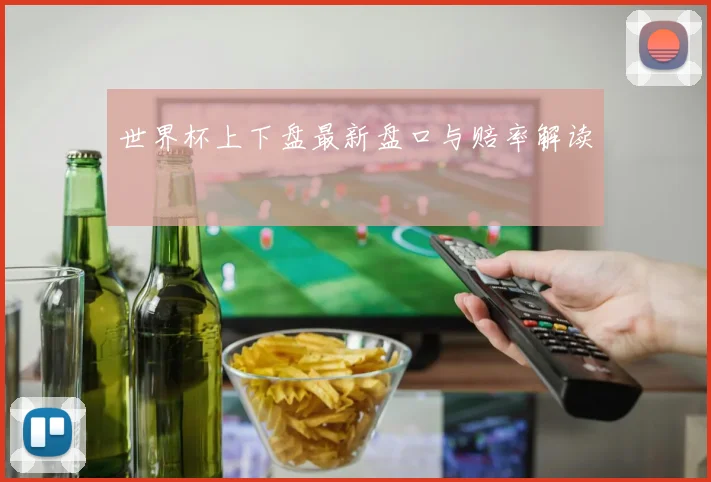 世界杯上下盘最新盘口与赔率解读