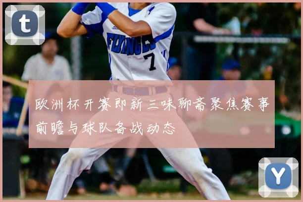欧洲杯开赛即新三味聊斋聚焦赛事前瞻与球队备战动态