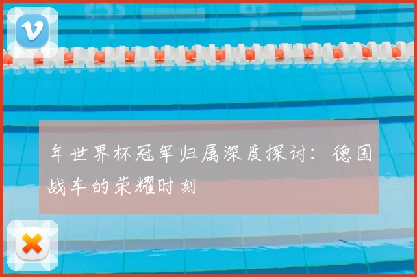 年世界杯冠军归属深度探讨:德国战车的荣耀时刻