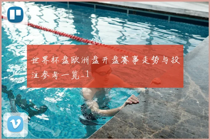 世界杯盘欧洲盘开盘赛事走势与投注参考一览_1