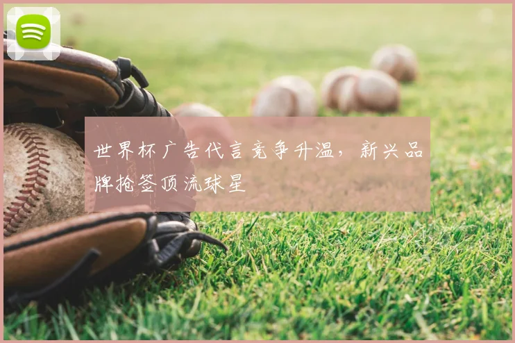 世界杯广告代言竞争升温,新兴品牌抢签顶流球星