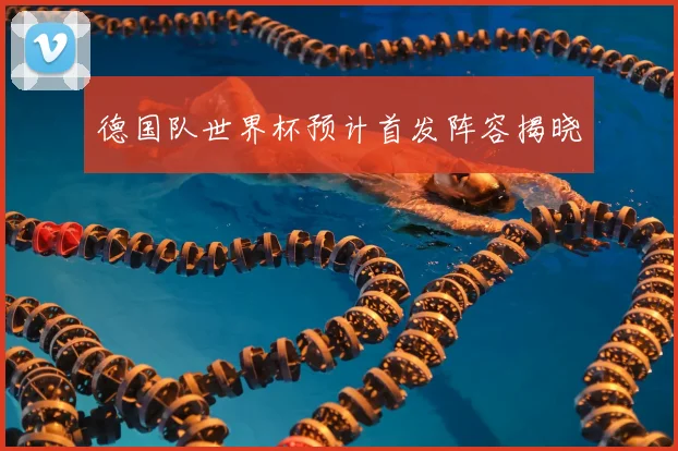 德国队世界杯预计首发阵容揭晓