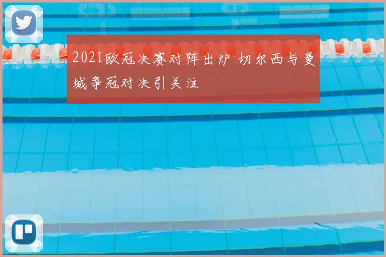 2021欧冠决赛对阵出炉 切尔西与曼城争冠对决引关注