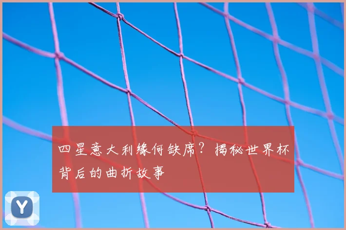 四星意大利缘何缺席?揭秘世界杯背后的曲折故事