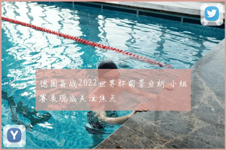 德国备战2022世界杯前景分析 小组赛表现成关注焦点