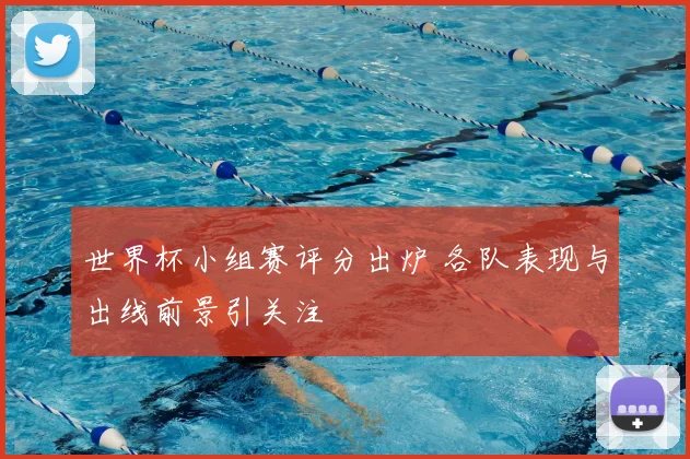 世界杯小组赛评分出炉 各队表现与出线前景引关注