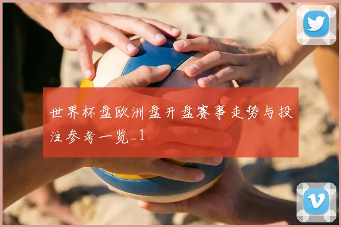 世界杯盘欧洲盘开盘赛事走势与投注参考一览_1