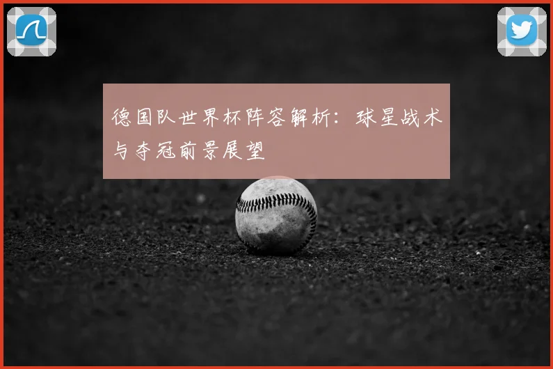 德国队世界杯阵容解析:球星战术与夺冠前景展望
