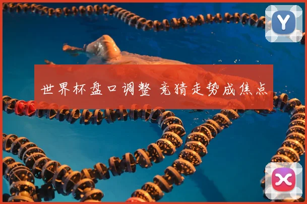 世界杯盘口调整 竞猜走势成焦点