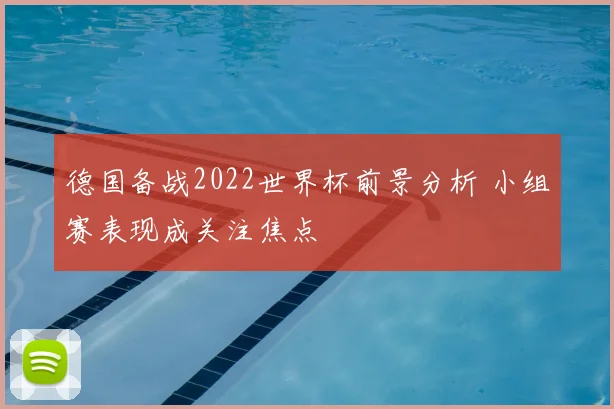 德国备战2022世界杯前景分析 小组赛表现成关注焦点