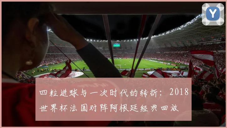 四粒进球与一次时代的转折:2018世界杯法国对阵阿根廷经典回放